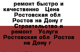 ремонт.быстро и качественно › Цена ­ 999 - Ростовская обл., Ростов-на-Дону г. Строительство и ремонт » Услуги   . Ростовская обл.,Ростов-на-Дону г.